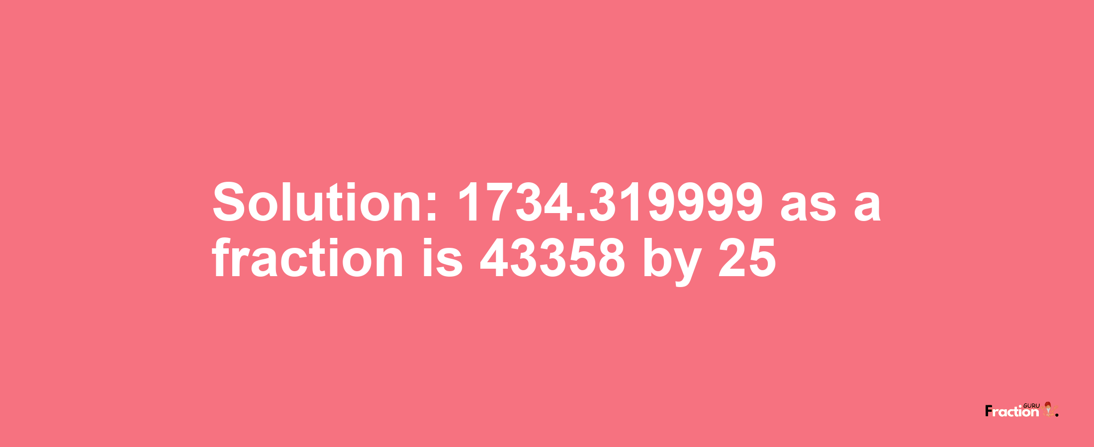 Solution:1734.319999 as a fraction is 43358/25